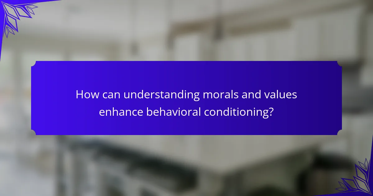 How can understanding morals and values enhance behavioral conditioning?