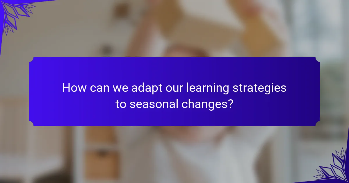 How can we adapt our learning strategies to seasonal changes?