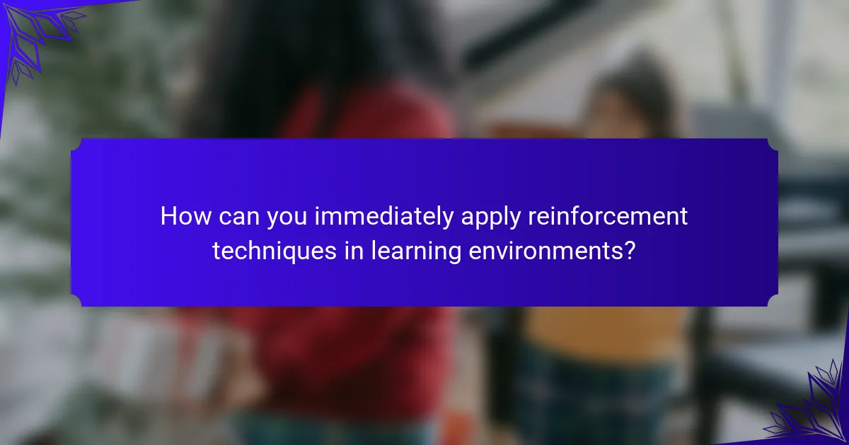 How can you immediately apply reinforcement techniques in learning environments?