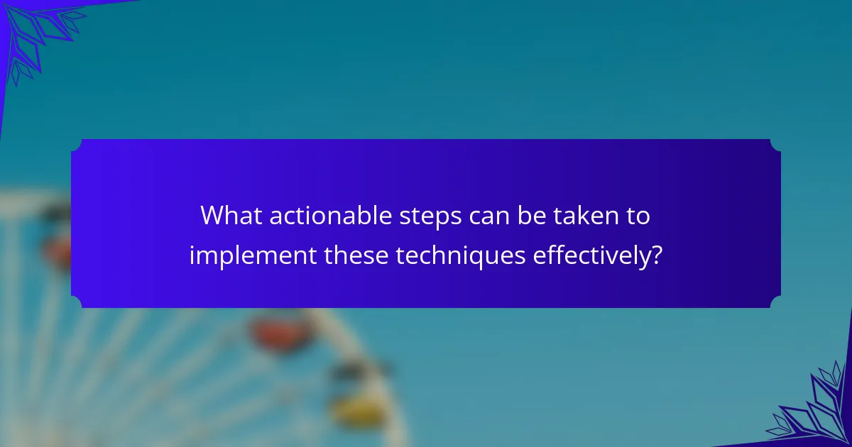 What actionable steps can be taken to implement these techniques effectively?