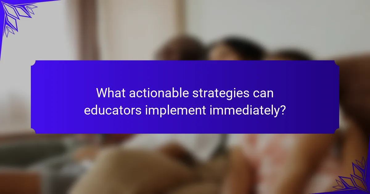 What actionable strategies can educators implement immediately?