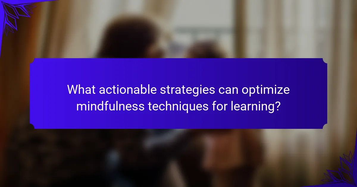 What actionable strategies can optimize mindfulness techniques for learning?