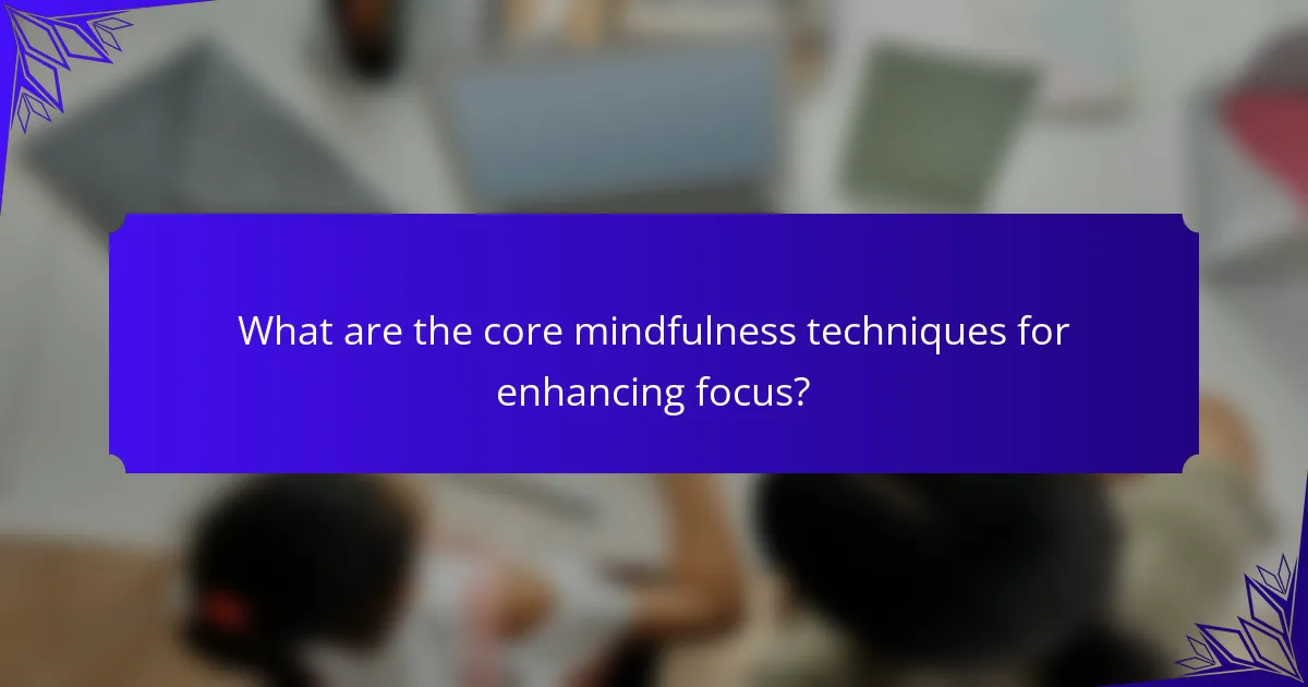 What are the core mindfulness techniques for enhancing focus?