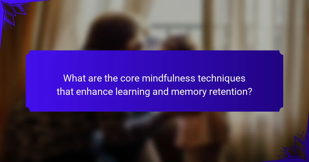 What are the core mindfulness techniques that enhance learning and memory retention?