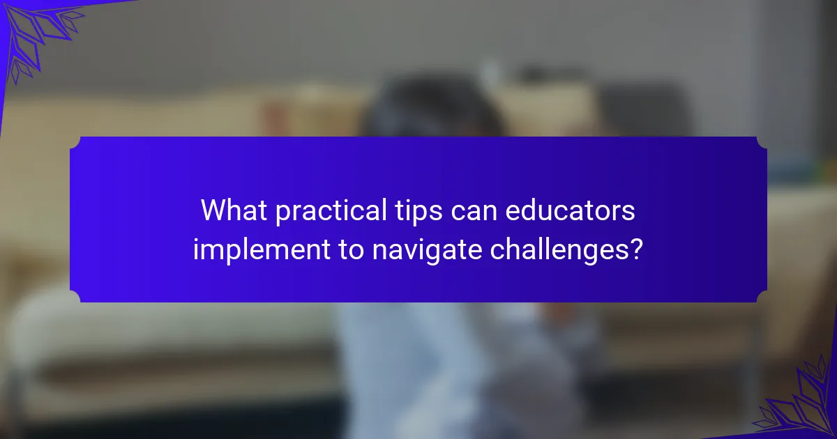 What practical tips can educators implement to navigate challenges?