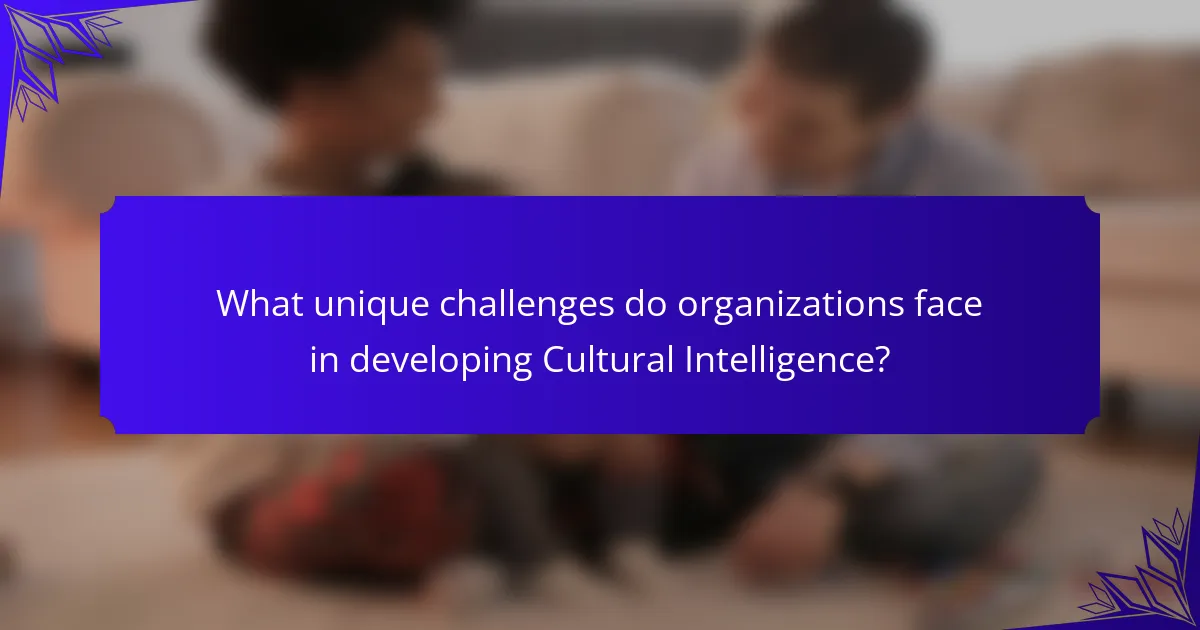 What unique challenges do organizations face in developing Cultural Intelligence?